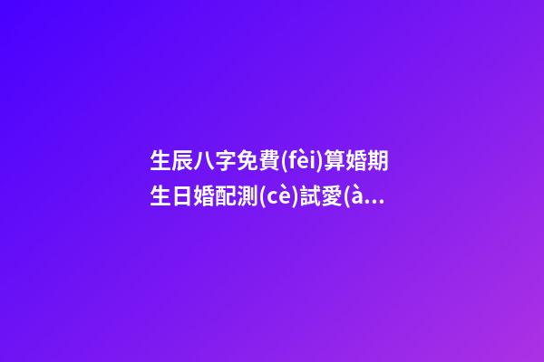 生辰八字免費(fèi)算婚期 生日婚配測(cè)試愛(ài)情